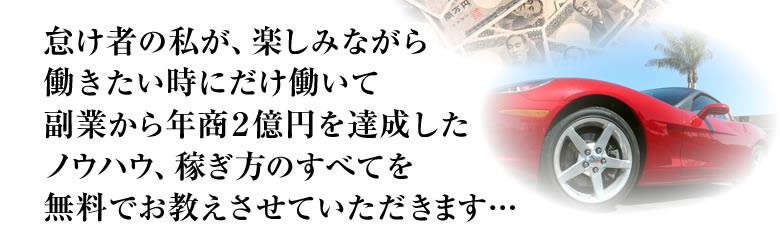怠け者の私が、楽しみながら、働きたい時にだけ働いて 副業から年商1億円を達成したノウハウ、稼ぎ方のすべてを 無料でお教えさせていただきます・・・